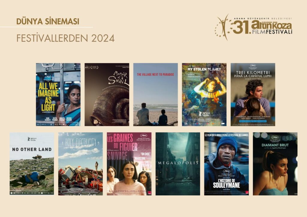 23 Eylül’de başlayacak 31. Uluslararası Adana Altın Koza Film Festivali’nin Festivallerden seçkisi de heyecan yaratıyor. Cannes, Berlin, Locarno gibi dünya festivallerinin 2024 programlarından 11 filmi buluşturacak seçkide, Francis Ford Coppola’nın “Megalopolis”, Mohammad Rasoulof’un “Kutsal İncirin Tohumu” (The Seed of the Sacred Fig), Adam Elliot’ın “Bir Salyangozun Anıları” (Memoir of Snail), Boris Lojkine’nin “Süleyman’ın Hikâyesi” (The Story of Souleymane), Emanuel Pârvu’nun “Dünyanın Sonuna Üç Kilometre” (Three Kilometers to the End of the World), Payal Kapadia’nın “Aydınlık Hayallerimiz” (All We Imagine As Light), Tato Kotetishvili’nin “Kutsal Enerji” (Holy Electricity), Mo Harawe’nin “Cennetin Kıyısındaki Köy” (The Village Next to Paradise), Agathe Riedinger’in “Vahşi Elmas” (Wild Diamond), Basel Adra, Hamdan Ballal, Yuval Abraham ve Rachel Szor’un “Gidecek Yer Yok” (No Other Land, 2024) ve Farahnaz Sharifi’nin “Çalınan Gezegenim” (My Stolen Planet, 2024) adlı filmleri Adana’da ilk kez seyirciyle buluşacak. - Adana Altin Koza FF 2024 Festivallerden